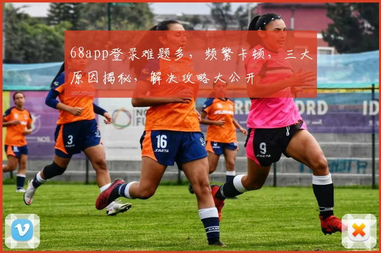 68app登录难题多，频繁卡顿，三大原因揭秘，解决攻略大公开
