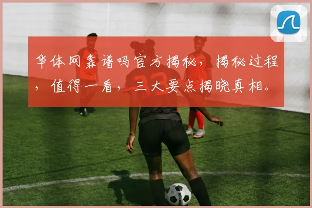 华体网靠谱吗官方揭秘，揭秘过程，值得一看，三大要点揭晓真相。
