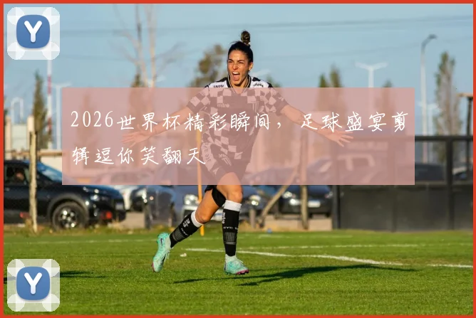 2026世界杯精彩瞬间，足球盛宴剪辑逗你笑翻天