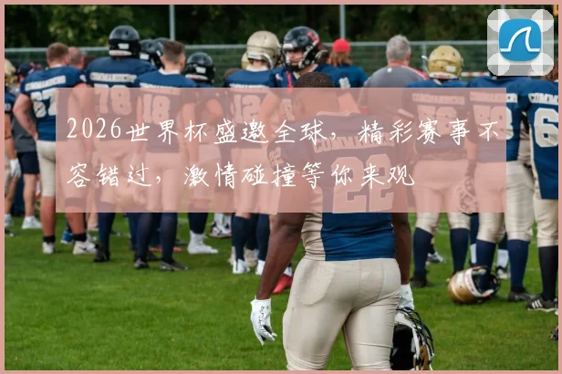 2026世界杯盛邀全球，精彩赛事不容错过，激情碰撞等你来观