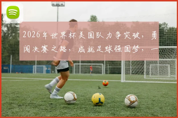 2026年世界杯美国队力争突破，勇闯决赛之路，成就足球强国梦，一球定胜负