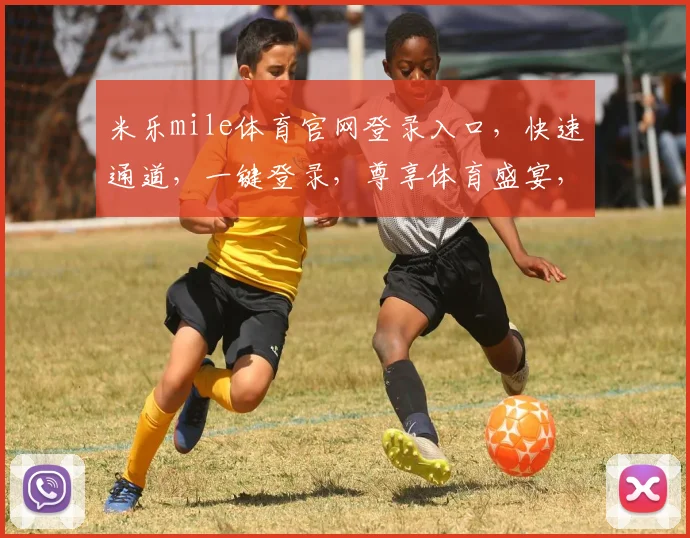 米乐mile体育官网登录入口，快速通道，一键登录，尊享体育盛宴，三步即可
