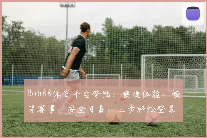 Bob88体育平台登陆，便捷体验，畅享赛事，安全可靠，三步轻松登录，尽享精彩