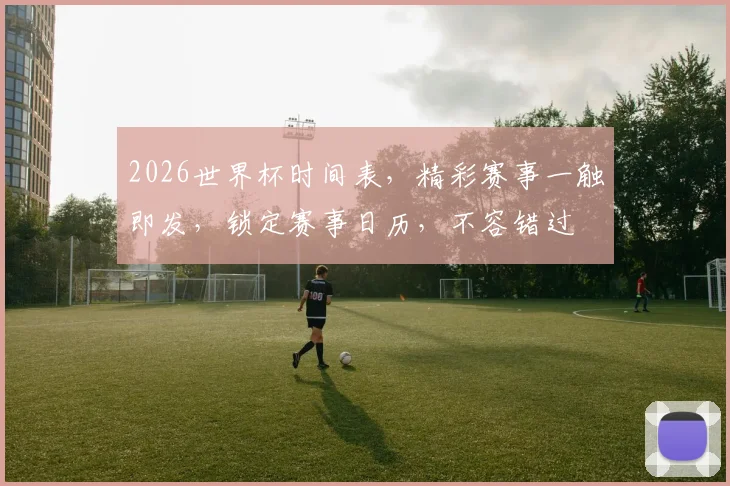 2026世界杯时间表，精彩赛事一触即发，锁定赛事日历，不容错过