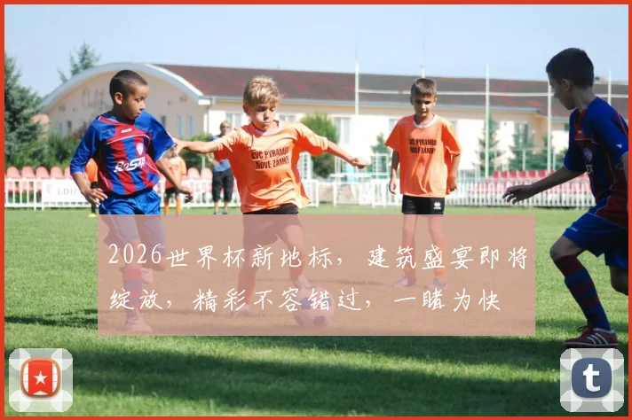 2026世界杯新地标，建筑盛宴即将绽放，精彩不容错过，一睹为快