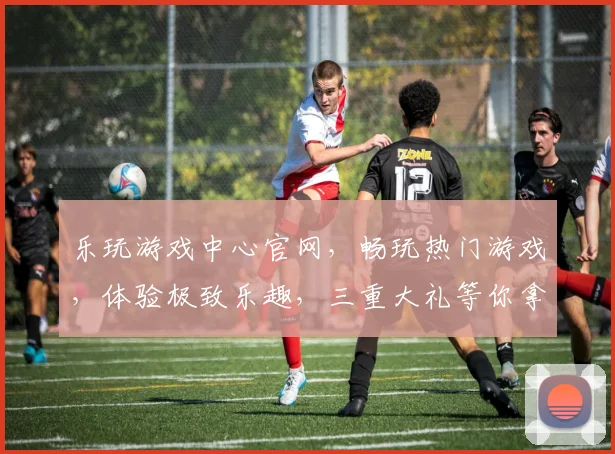 乐玩游戏中心官网，畅玩热门游戏，体验极致乐趣，三重大礼等你拿，快来体验