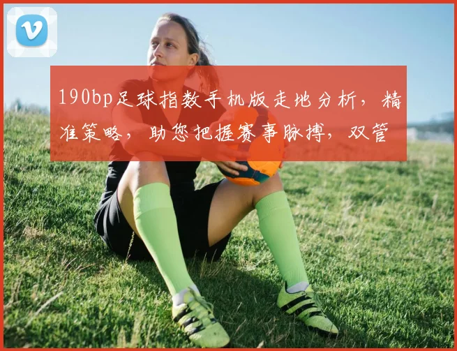 190bp足球指数手机版走地分析，精准策略，助您把握赛事脉搏，双管齐下，赢在起点，快人一步