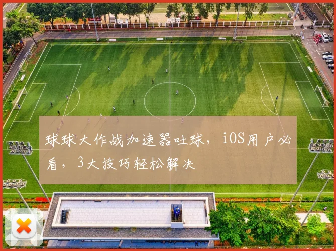 球球大作战加速器吐球，iOS用户必看，3大技巧轻松解决