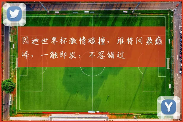 因迪世界杯激情碰撞，谁将问鼎巅峰，一触即发，不容错过