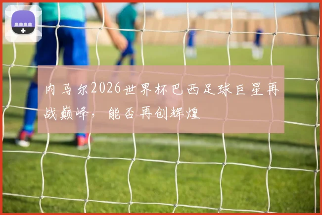 内马尔2026世界杯巴西足球巨星再战巅峰，能否再创辉煌