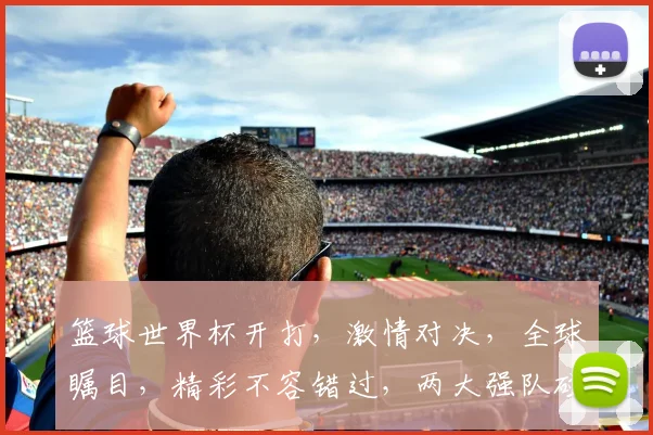 篮球世界杯开打，激情对决，全球瞩目，精彩不容错过，两大强队碰撞