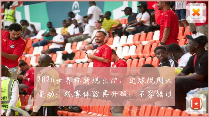 2026世界杯新规出炉，进球规则大变动，观赛体验再升级，不容错过