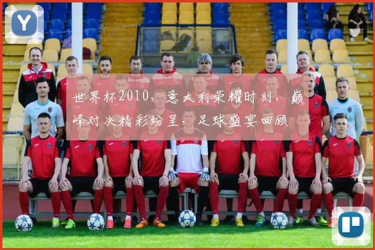 世界杯2010，意大利荣耀时刻，巅峰对决精彩纷呈，足球盛宴回顾