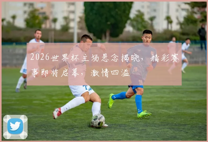 2026世界杯主场悬念揭晓，精彩赛事即将启幕，激情四溢