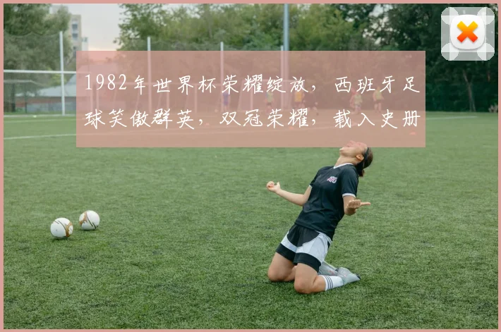1982年世界杯荣耀绽放，西班牙足球笑傲群英，双冠荣耀，载入史册