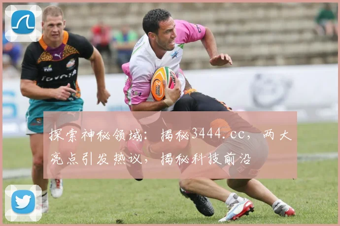 探索神秘领域：揭秘3444.cc，两大亮点引发热议，揭秘科技前沿