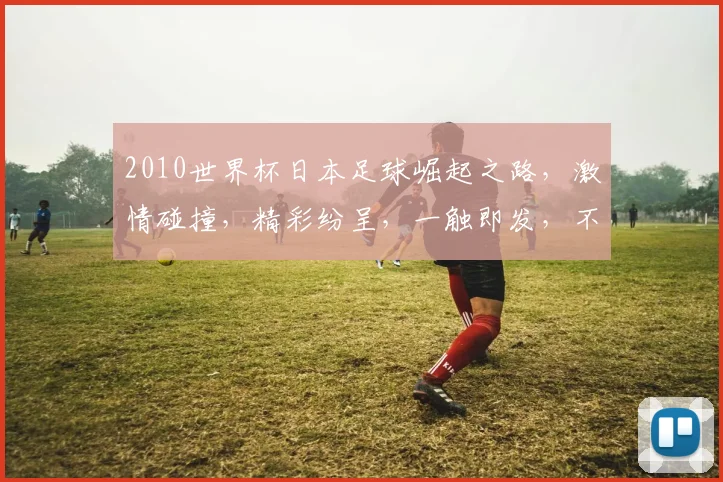2010世界杯日本足球崛起之路，激情碰撞，精彩纷呈，一触即发，不容错过