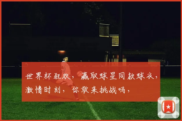 世界杯狂欢，赢取球星同款球衣，激情时刻，你敢来挑战吗，